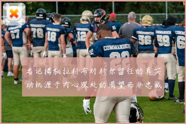 名记揭秘拉科布对科尔留任的真实动机源于内心深处的渴望而非忠诚