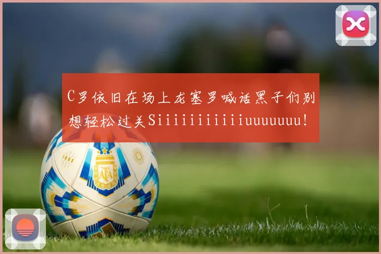C罗依旧在场上龙塞罗喊话黑子们别想轻松过关Siiiiiiiiiiiuuuuuuu！