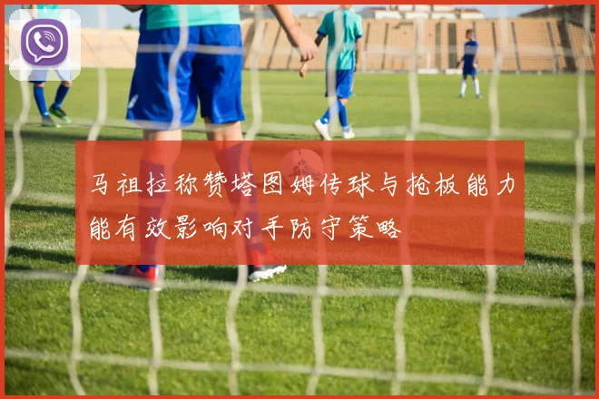 马祖拉称赞塔图姆传球与抢板能力能有效影响对手防守策略