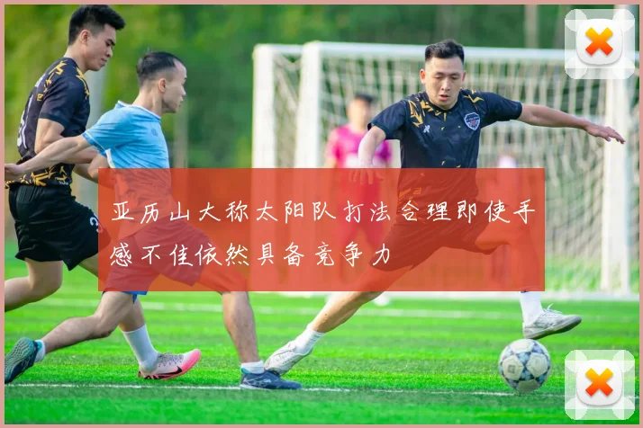 亚历山大称太阳队打法合理即使手感不佳依然具备竞争力