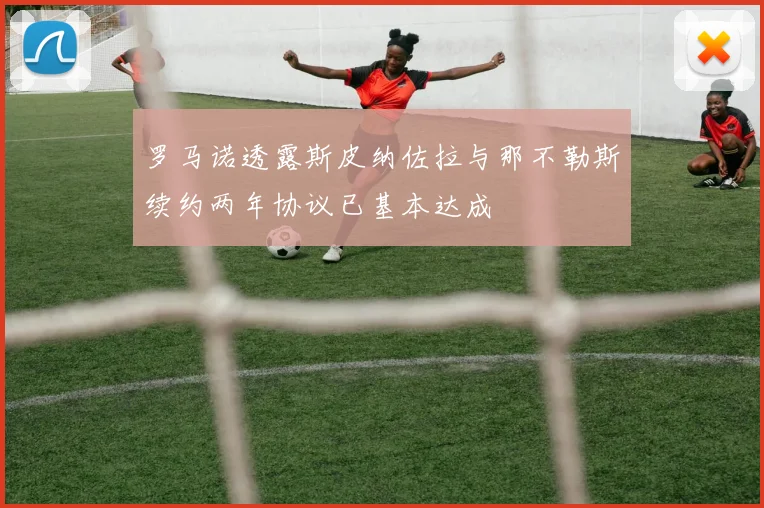 罗马诺透露斯皮纳佐拉与那不勒斯续约两年协议已基本达成