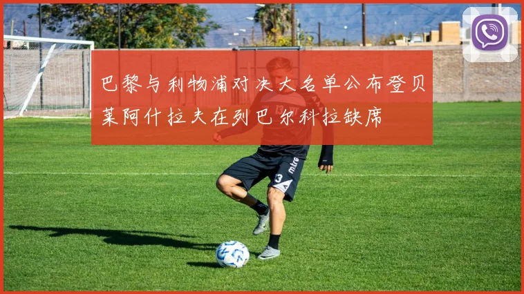 巴黎与利物浦对决大名单公布登贝莱阿什拉夫在列巴尔科拉缺席