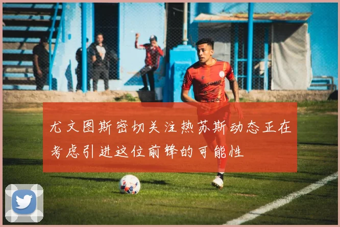 尤文图斯密切关注热苏斯动态正在考虑引进这位前锋的可能性