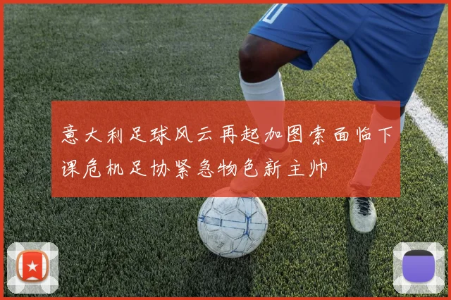 意大利足球风云再起加图索面临下课危机足协紧急物色新主帅