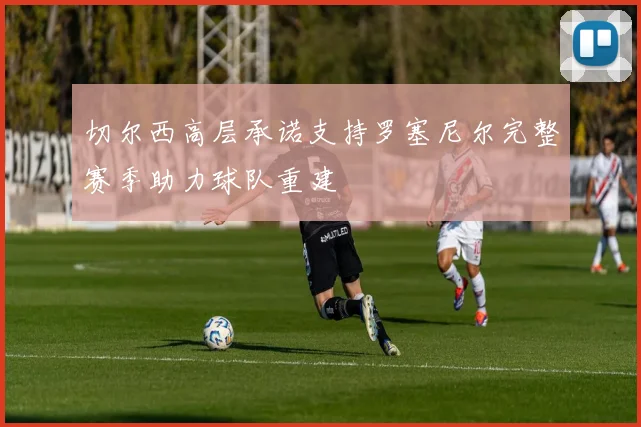 切尔西高层承诺支持罗塞尼尔完整赛季助力球队重建