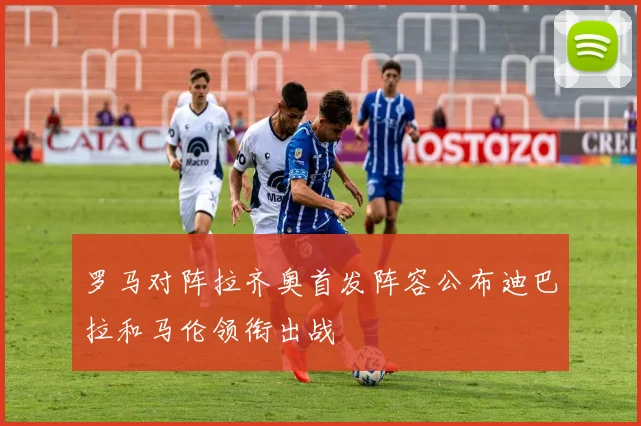 罗马对阵拉齐奥首发阵容公布迪巴拉和马伦领衔出战