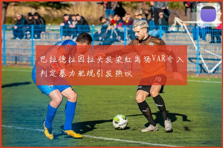 巴拉德拉因拉头发染红离场VAR介入判定暴力犯规引发热议