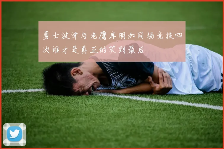 勇士波津与老鹰库明加同场竞技四次谁才是真正的笑到最后