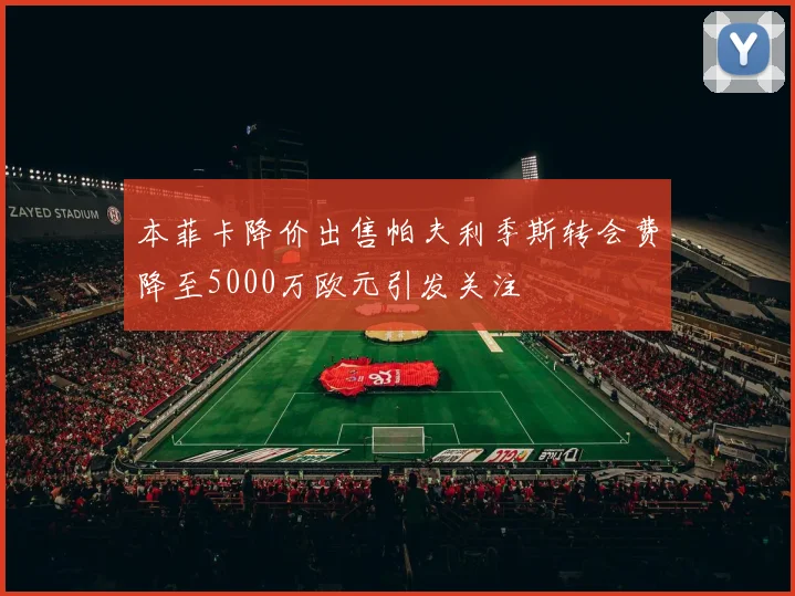 本菲卡降价出售帕夫利季斯转会费降至5000万欧元引发关注
