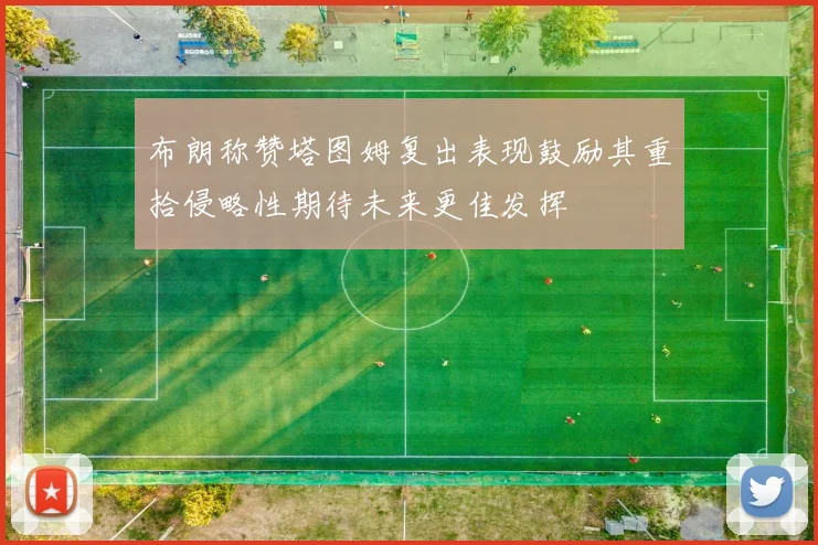 布朗称赞塔图姆复出表现鼓励其重拾侵略性期待未来更佳发挥