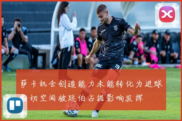 萨卡机会创造能力未能转化为进球内切空间被廷伯占据影响发挥
