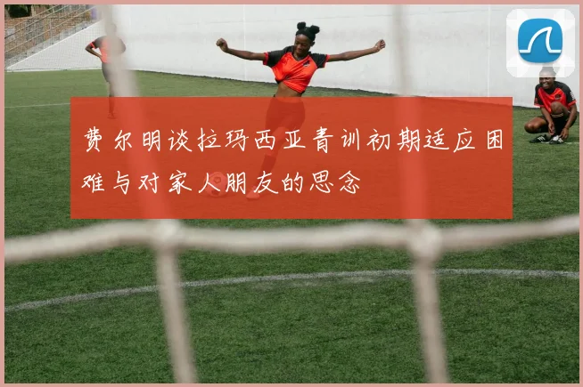 费尔明谈拉玛西亚青训初期适应困难与对家人朋友的思念