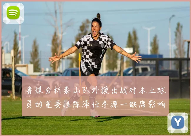 鲁媒分析泰山队外援出战对本土球员的重要性陈泽仕李源一缺席影响显著