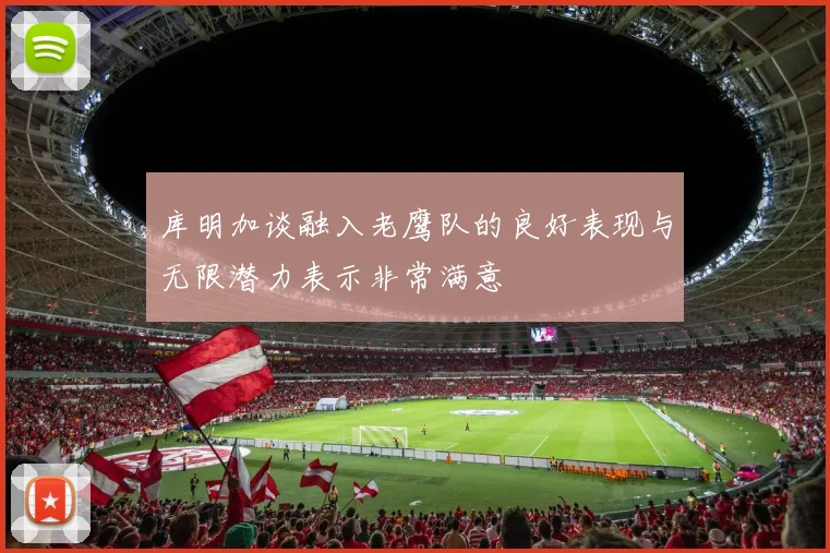 库明加谈融入老鹰队的良好表现与无限潜力表示非常满意