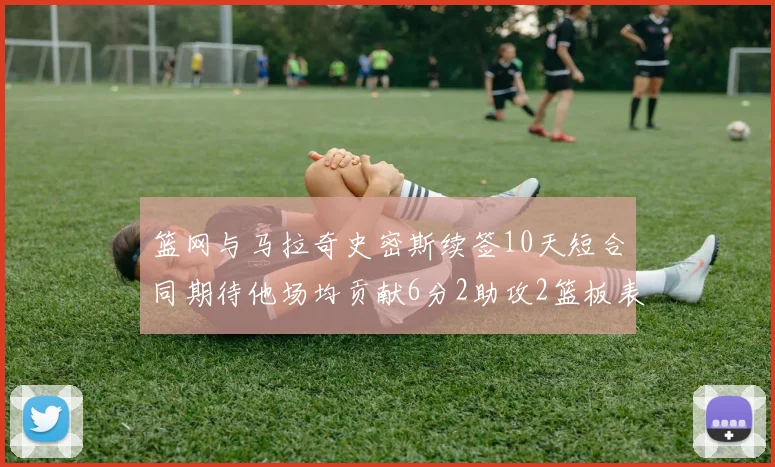 篮网与马拉奇史密斯续签10天短合同期待他场均贡献6分2助攻2篮板表现