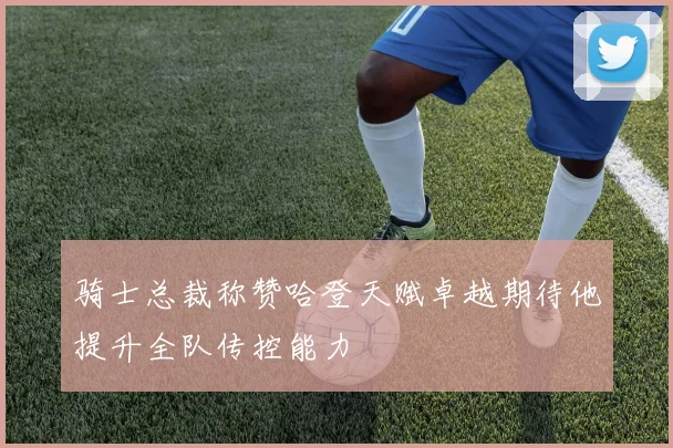 骑士总裁称赞哈登天赋卓越期待他提升全队传控能力