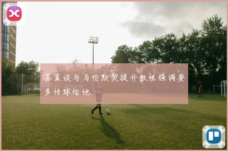 苏莱谈与马伦默契提升教练强调要多传球给他