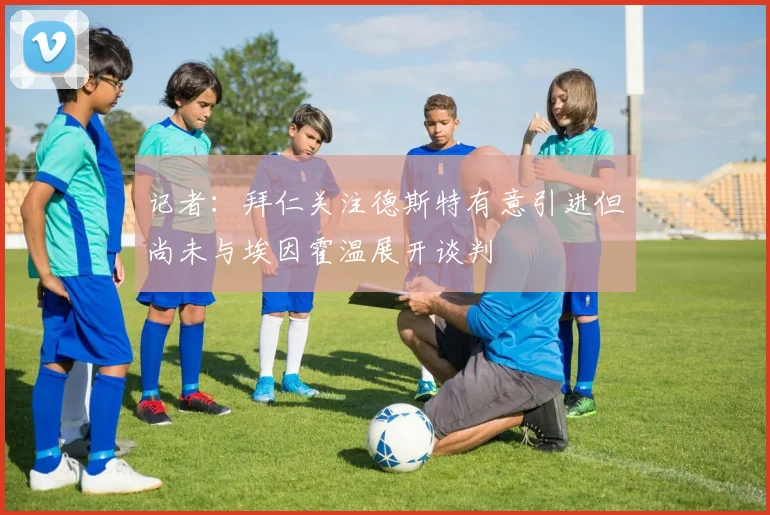 记者：拜仁关注德斯特有意引进但尚未与埃因霍温展开谈判