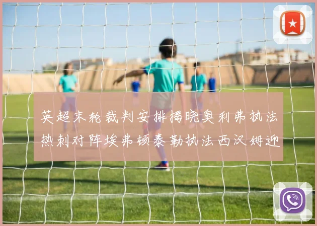 英超末轮裁判安排揭晓奥利弗执法热刺对阵埃弗顿泰勒执法西汉姆迎战利兹联