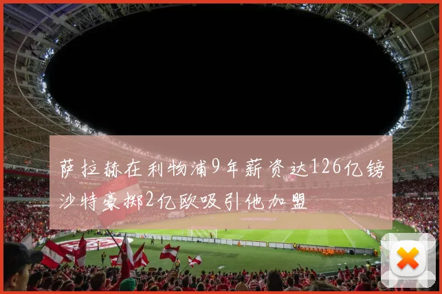萨拉赫在利物浦9年薪资达126亿镑沙特豪掷2亿欧吸引他加盟