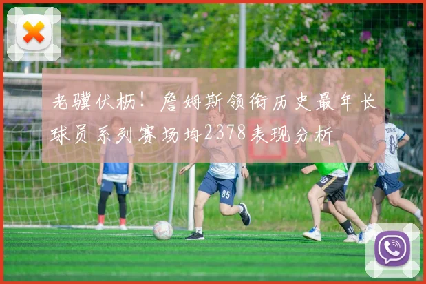 老骥伏枥！詹姆斯领衔历史最年长球员系列赛场均2378表现分析