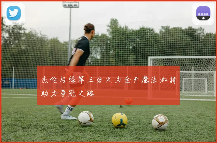 杰伦与绿军三分火力全开魔法加持助力争冠之路